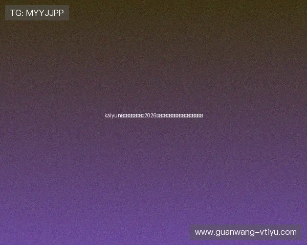 kaiyun体育官网：深入分析2026世界杯热门球队战术布局与明星球员表现